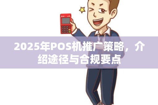 2025年POS机推广策略，介绍途径与合规要点