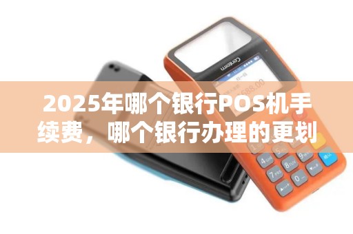 2025年哪个银行POS机手续费，哪个银行办理的更划算？