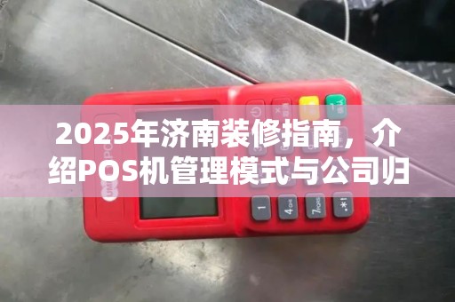 2025年济南装修指南，介绍POS机管理模式与公司归口