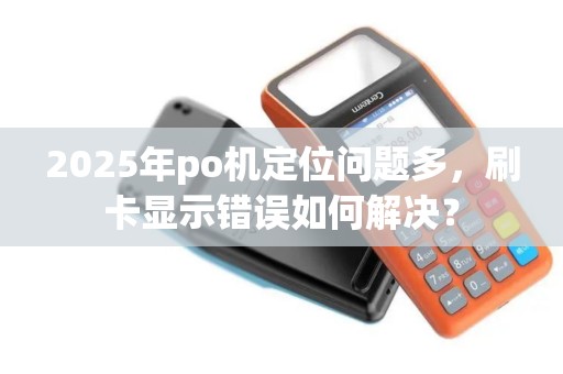 2025年po机定位问题多，刷卡显示错误如何解决？