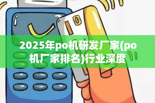 2025年po机研发厂家(po机厂家排名)行业深度