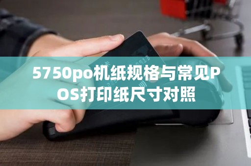 5750po机纸规格与常见POS打印纸尺寸对照