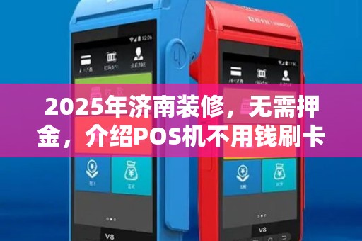 2025年济南装修，无需押金，介绍POS机不用钱刷卡秘诀