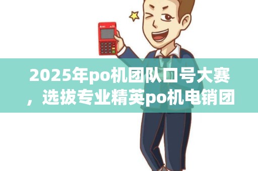 2025年po机团队口号大赛，选拔专业精英po机电销团队