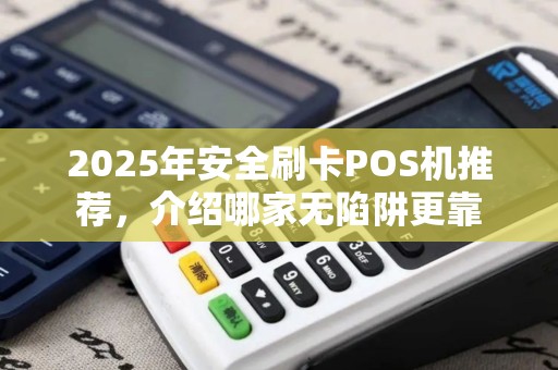 2025年安全刷卡POS机推荐，介绍哪家无陷阱更靠