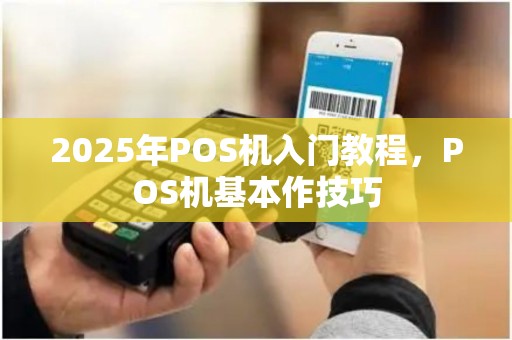 2025年POS机入门教程，POS机基本作技巧