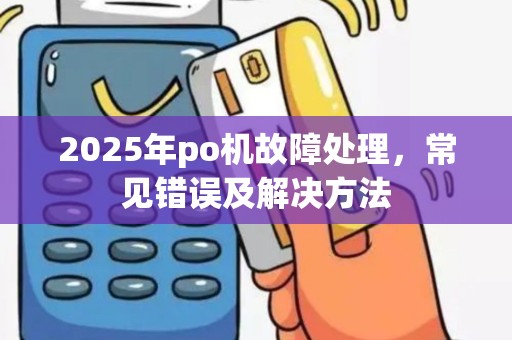 2025年po机故障处理，常见错误及解决方法