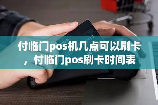 付临门pos机几点可以刷卡，付临门pos刷卡时间表