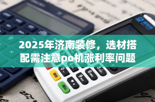 2025年济南装修，选材搭配需注意po机涨利率问题