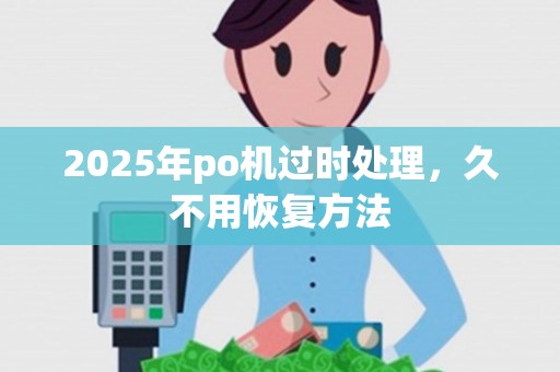 2025年po机过时处理，久不用恢复方法