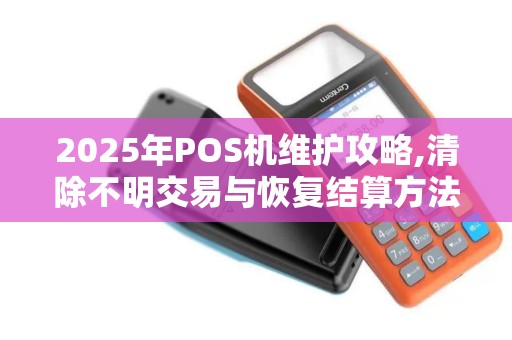 2025年POS机维护攻略,清除不明交易与恢复结算方法