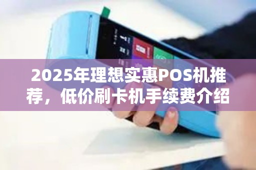 2025年理想实惠POS机推荐，低价刷卡机手续费介绍