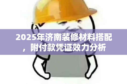 2025年济南装修材料搭配，附付款凭证效力分析