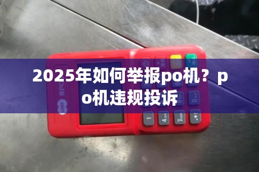 2025年如何举报po机？po机违规投诉