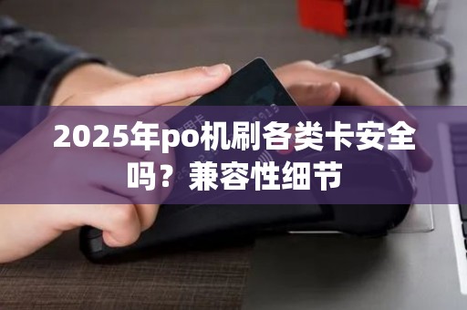 2025年po机刷各类卡安全吗？兼容性细节