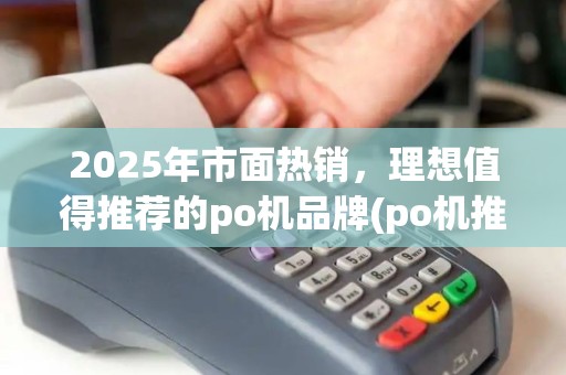 2025年市面热销，理想值得推荐的po机品牌(po机推荐榜)排行