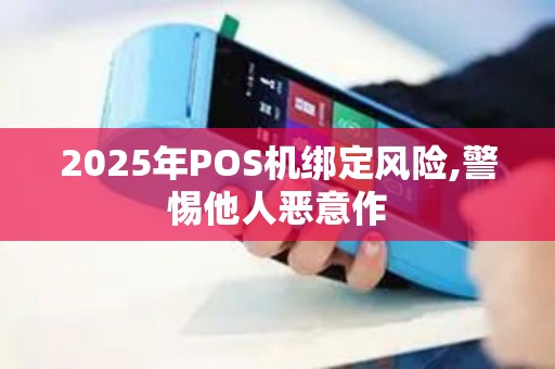 2025年POS机绑定风险,警惕他人恶意作