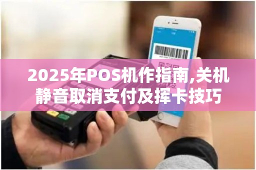 2025年POS机作指南,关机静音取消支付及挥卡技巧