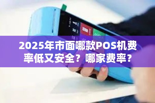 2025年市面哪款POS机费率低又安全？哪家费率？