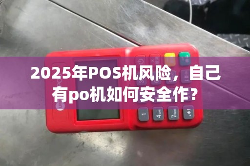 2025年POS机风险，自己有po机如何安全作？