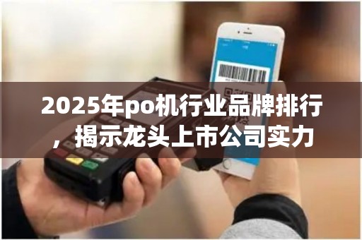 2025年po机行业品牌排行，揭示龙头上市公司实力