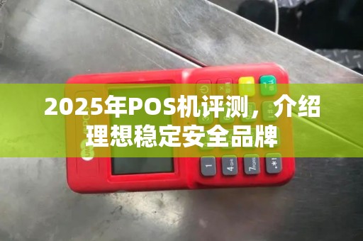 2025年POS机评测,介绍理想稳定安全品牌 2025年POS机评测,介绍理想稳定安全品牌