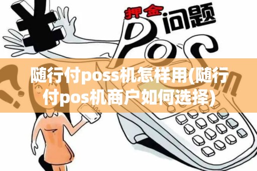 随行付poss机怎样用(随行付pos机商户如何选择) 随行付poss机怎样用(随行付pos机商户如何选择)