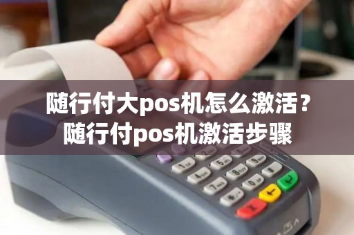 随行付大pos机怎么激活？随行付pos机激活步骤
