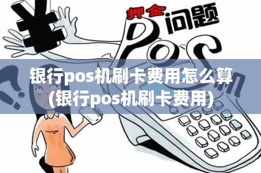 银行pos机刷卡费用怎么算(银行pos机刷卡费用)