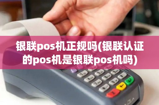 银联pos机正规吗(银联认证的pos机是银联pos机吗)