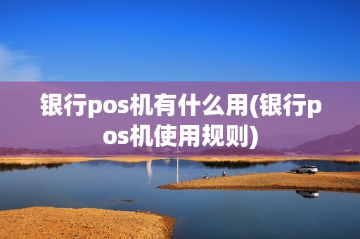 银行pos机有什么用(银行pos机使用规则) 银行pos机有什么用(银行pos机使用规则)