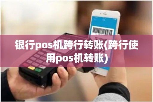 银行pos机跨行转账(跨行使用pos机转账)