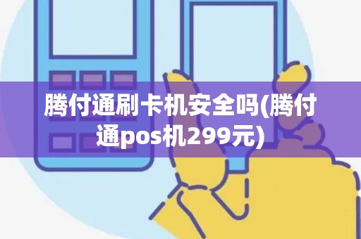 腾付通刷卡机安全吗(腾付通pos机299元)