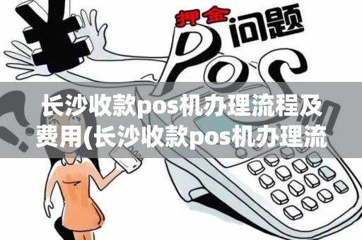 长沙收款pos机办理流程及费用(长沙收款pos机办理流程)