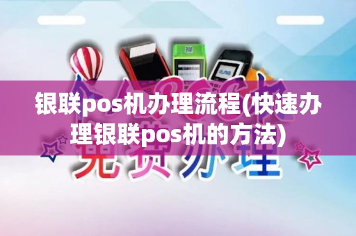 银联pos机办理流程(快速办理银联pos机的方法) 银联pos机办理流程(快速办理银联pos机的方法)