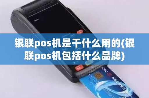银联pos机是干什么用的(银联pos机包括什么品牌)