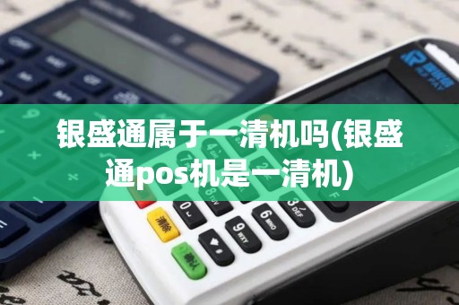 银盛通属于一清机吗(银盛通pos机是一清机)