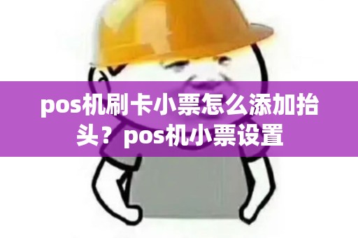 pos机刷卡小票怎么添加抬头？pos机小票设置