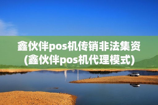 鑫伙伴pos机传销非法集资(鑫伙伴pos机代理模式)