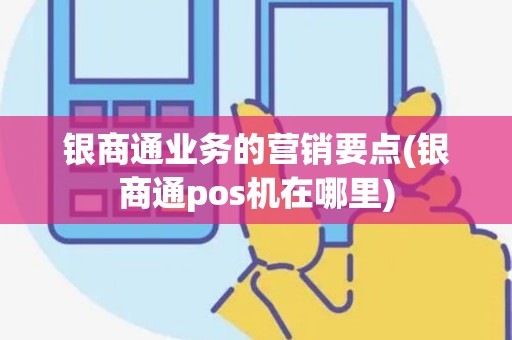 银商通业务的营销要点(银商通pos机在哪里) 银商通业务的营销要点(银商通pos机在哪里)