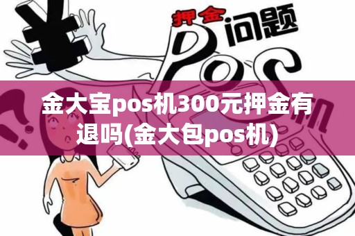 金大宝pos机300元押金有退吗(金大包pos机) 金大宝pos机300元押金有退吗(金大包pos机)
