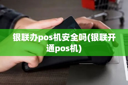 银联办pos机安全吗(银联开通pos机)