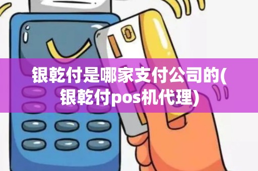 银乾付是哪家支付公司的(银乾付pos机代理) 银乾付是哪家支付公司的(银乾付pos机代理)