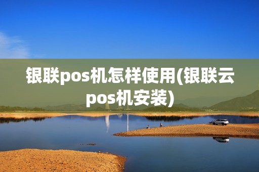 银联pos机怎样使用(银联云pos机安装)