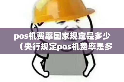 pos机费率国家规定是多少（央行规定pos机费率是多少）