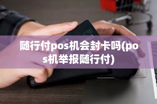随行付pos机会封卡吗(pos机举报随行付)