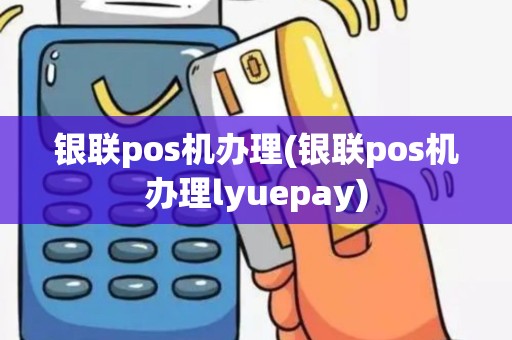 银联pos机办理(银联pos机办理lyuepay) 银联pos机办理(银联pos机办理lyuepay)