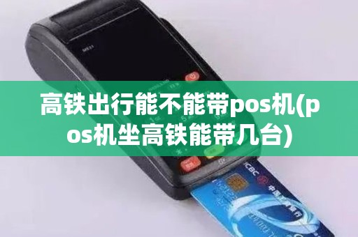 高铁出行能不能带pos机(pos机坐高铁能带几台)