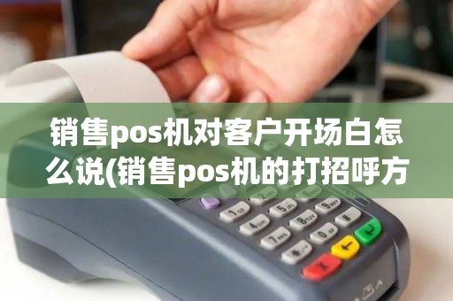 销售pos机对客户开场白怎么说(销售pos机的打招呼方式)