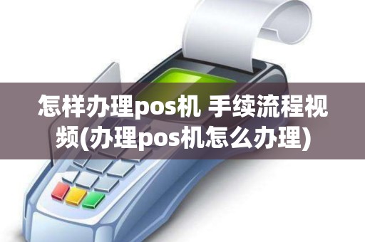 怎样办理pos机 手续流程视频(办理pos机怎么办理)